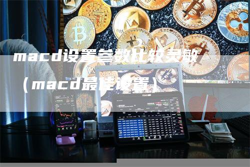 macd设置参数比较灵敏（macd最佳设置）