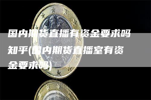 国内期货直播有资金要求吗知乎(国内期货直播室有资金要求吗)