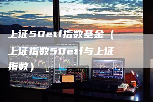 上证50etf指数基金（上证指数50etf与上证指数）