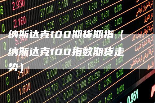 纳斯达克100期货期指（纳斯达克100指数期货走势）