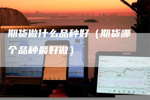 期货做什么品种好（期货哪个品种最好做）