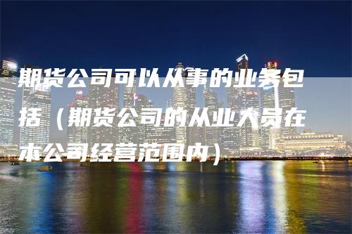 期货公司可以从事的业务包括（期货公司的从业人员在本公司经营范围内）