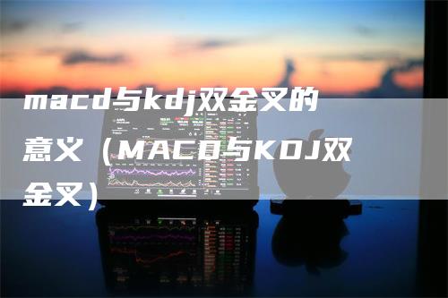 macd与kdj双金叉的意义（MACD与KDJ双金叉）