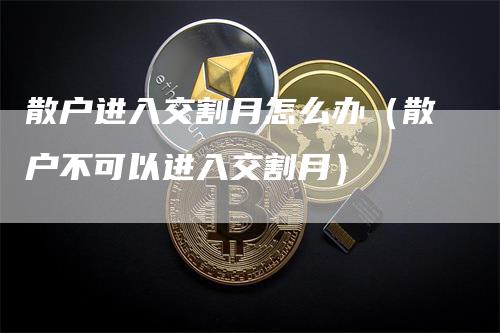 散户进入交割月怎么办（散户不可以进入交割月）