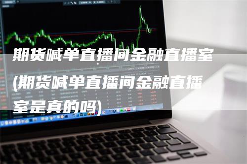 期货喊单直播间金融直播室(期货喊单直播间金融直播室是真的吗)