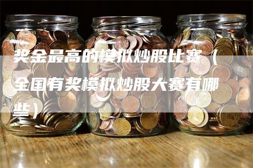 奖金最高的模拟炒股比赛（全国有奖模拟炒股大赛有哪些）