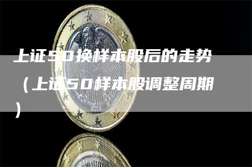 上证50换样本股后的走势（上证50样本股调整周期）