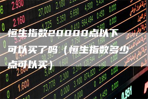 恒生指数20000点以下可以买了吗（恒生指数多少点可以买）