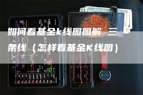 如何看基金k线图图解 三条线（怎样看基金K线图）