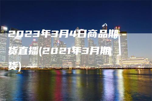 2023年3月4日商品期货直播(2021年3月期货)