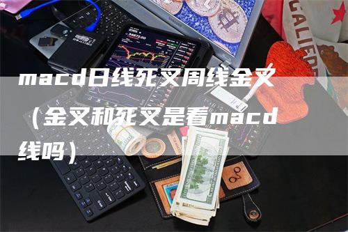 macd日线死叉周线金叉（金叉和死叉是看macd线吗）