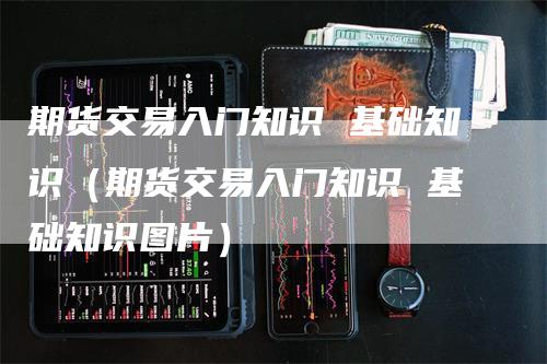 期货交易入门知识 基础知识（期货交易入门知识 基础知识图片）