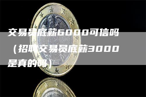 交易员底薪6000可信吗（招聘交易员底薪3000是真的吗）