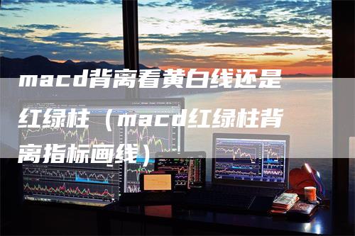 macd背离看黄白线还是红绿柱（macd红绿柱背离指标画线）