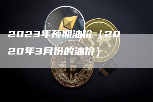 2023年预期油价（2020年3月份的油价）