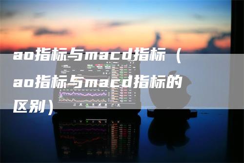 ao指标与macd指标（ao指标与macd指标的区别）