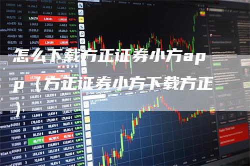 怎么下载方正证券小方app（方正证券小方下载方正）