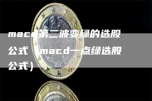 macd第二波变绿的选股公式（macd一点绿选股公式）