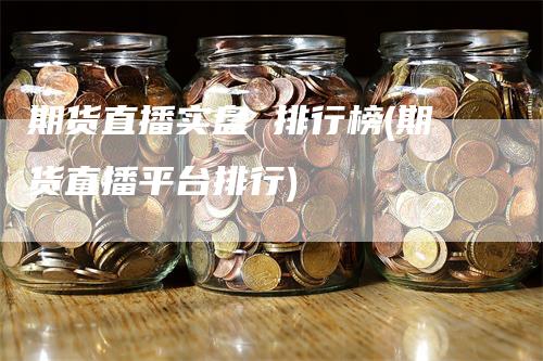 期货直播实盘 排行榜(期货直播平台排行)