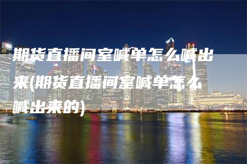 期货直播间室喊单怎么喊出来(期货直播间室喊单怎么喊出来的)