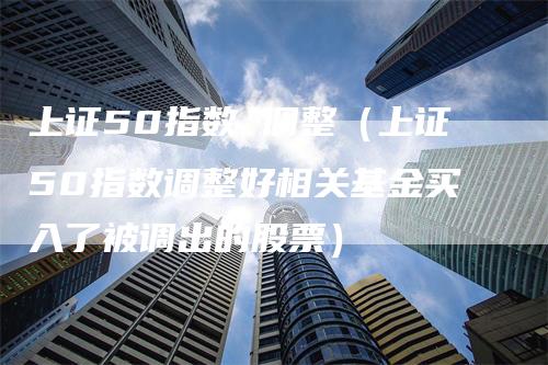 上证50指数 调整（上证50指数调整好相关基金买入了被调出的股票）