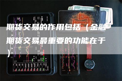 期货交易的作用包括（金融期货交易最重要的功能在于）