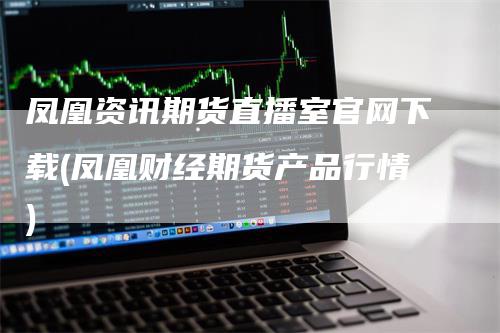 凤凰资讯期货直播室官网下载(凤凰财经期货产品行情)