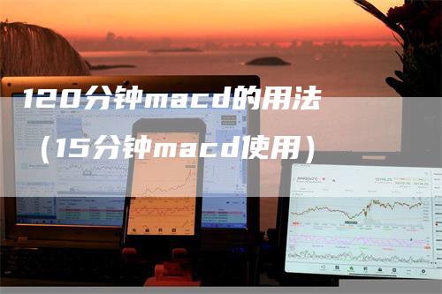 120分钟macd的用法（15分钟macd使用）