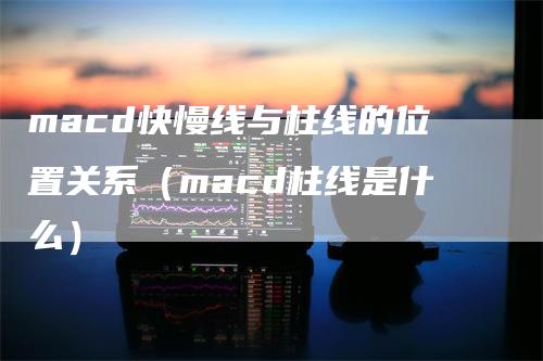 macd快慢线与柱线的位置关系（macd柱线是什么）