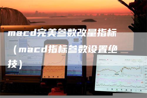 macd完美参数改量指标（macd指标参数设置绝技）