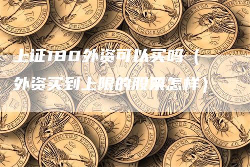 上证180外资可以买吗（外资买到上限的股票怎样）