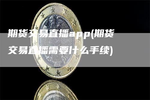 期货交易直播app(期货交易直播需要什么手续)