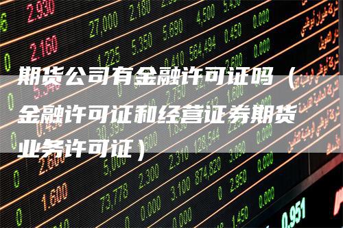 期货公司有金融许可证吗（金融许可证和经营证券期货业务许可证）