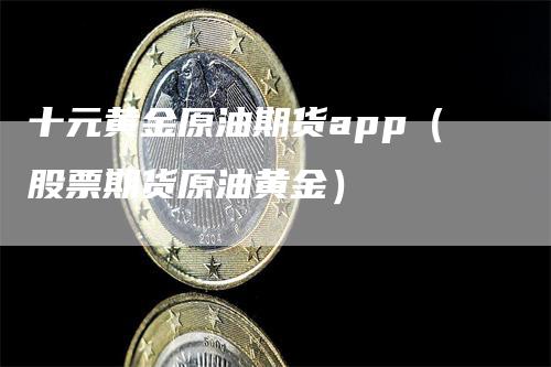 十元黄金原油期货app（股票期货原油黄金）