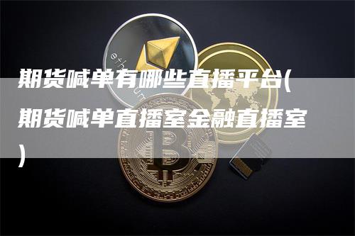 期货喊单有哪些直播平台(期货喊单直播室金融直播室)