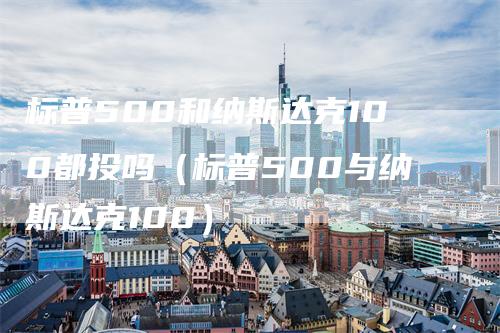 标普500和纳斯达克100都投吗（标普500与纳斯达克100）