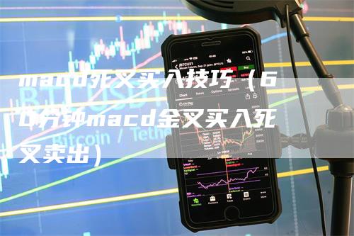 macd死叉买入技巧（60分钟macd金叉买入死叉卖出）