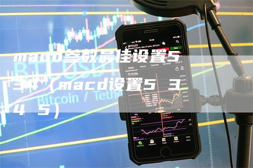 macd参数最佳设置5 34（macd设置5 34 5）