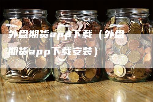 外盘期货app下载（外盘期货app下载安装）