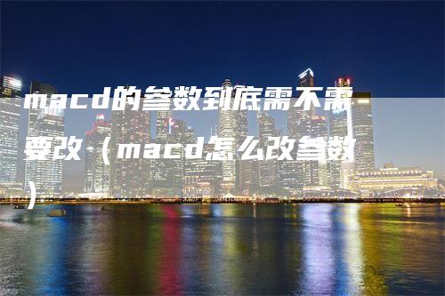 macd的参数到底需不需要改（macd怎么改参数）