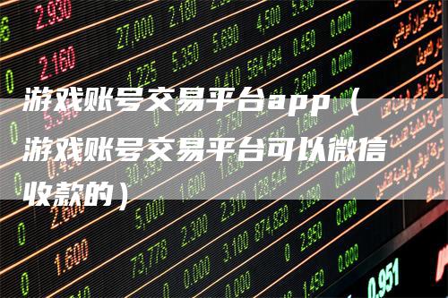 游戏账号交易平台app（游戏账号交易平台可以微信收款的）