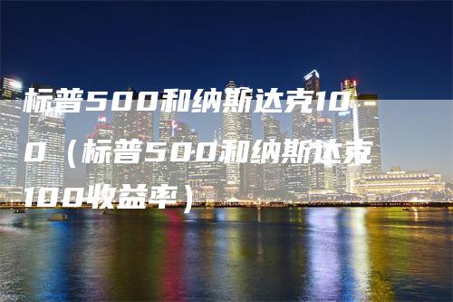 标普500和纳斯达克100（标普500和纳斯达克100收益率）