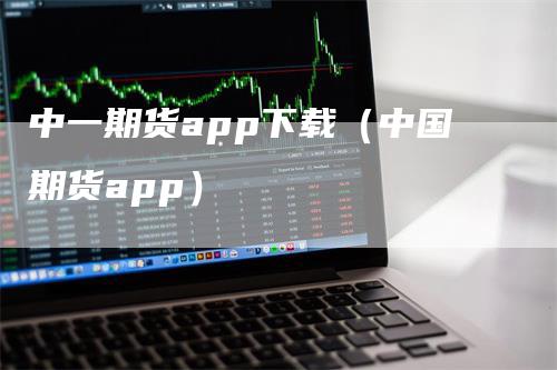 中一期货app下载（中国期货app）