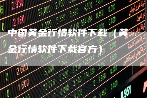 中国黄金行情软件下载（黄金行情软件下载官方）