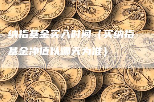 纳指基金买入时间（买纳指基金净值以哪天为准）