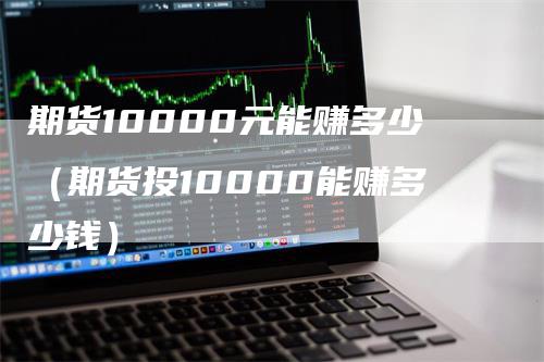 期货10000元能赚多少（期货投10000能赚多少钱）