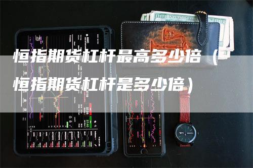 恒指期货杠杆最高多少倍（恒指期货杠杆是多少倍）