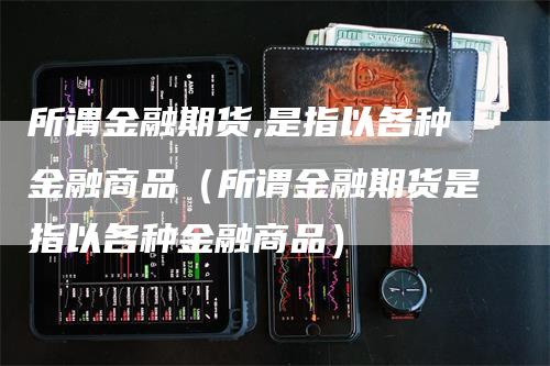 所谓金融期货,是指以各种金融商品（所谓金融期货是指以各种金融商品）