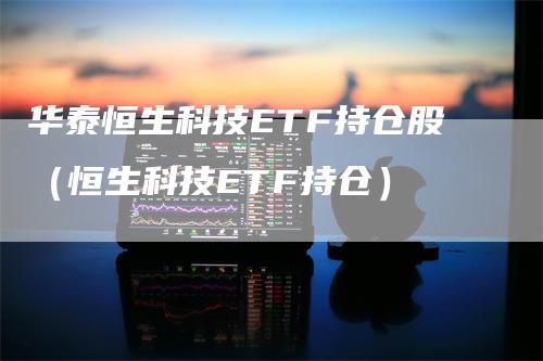 华泰恒生科技ETF持仓股（恒生科技ETF持仓）