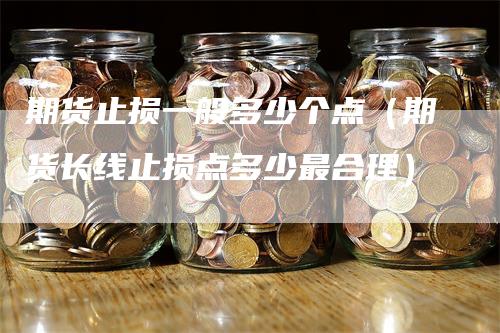 期货止损一般多少个点（期货长线止损点多少最合理）